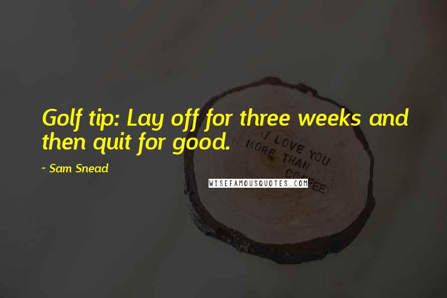 Sam Snead Quotes: Golf tip: Lay off for three weeks and then quit for good.