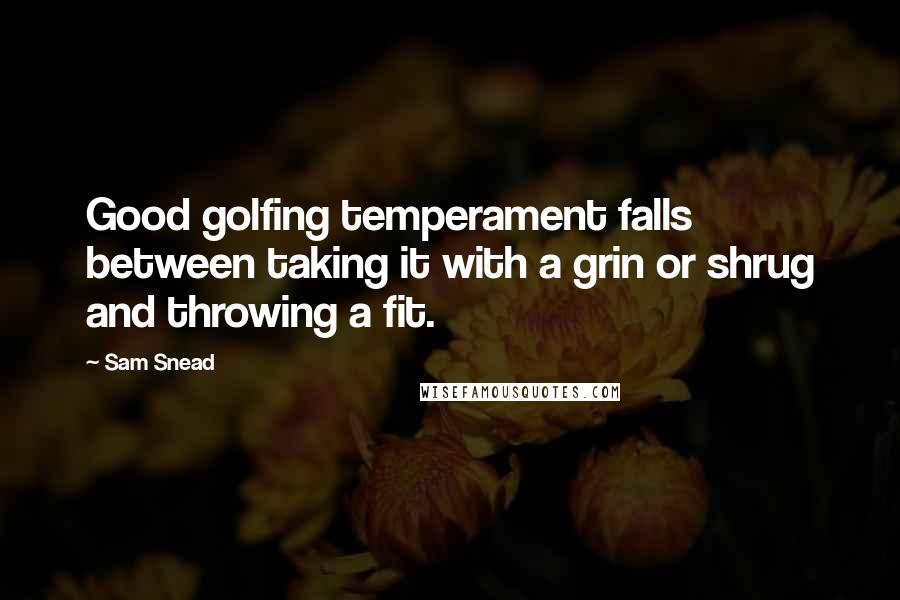 Sam Snead Quotes: Good golfing temperament falls between taking it with a grin or shrug and throwing a fit.
