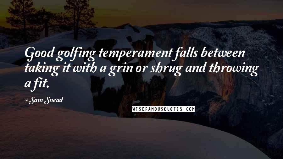 Sam Snead Quotes: Good golfing temperament falls between taking it with a grin or shrug and throwing a fit.