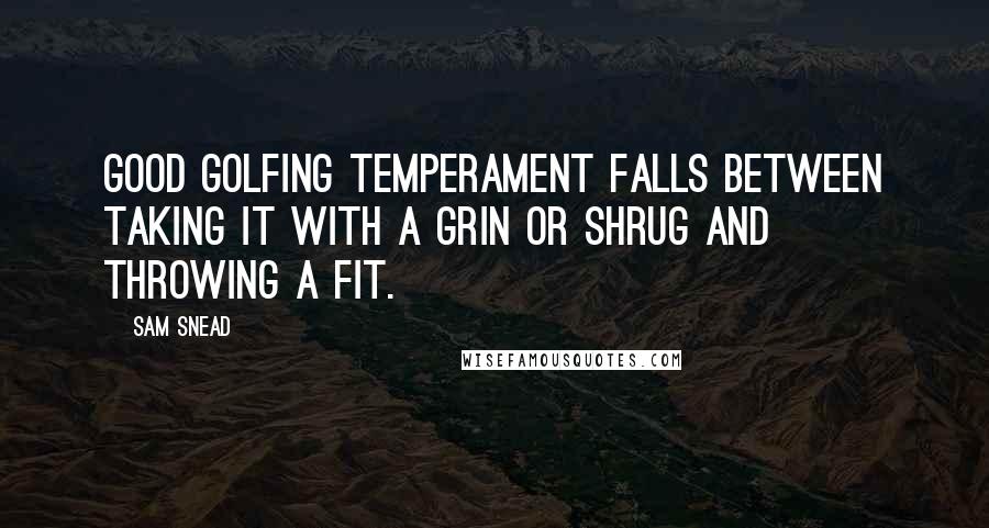 Sam Snead Quotes: Good golfing temperament falls between taking it with a grin or shrug and throwing a fit.