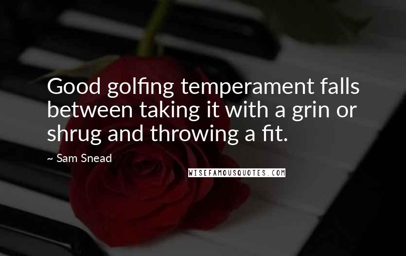 Sam Snead Quotes: Good golfing temperament falls between taking it with a grin or shrug and throwing a fit.