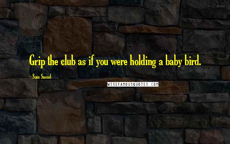 Sam Snead Quotes: Grip the club as if you were holding a baby bird.