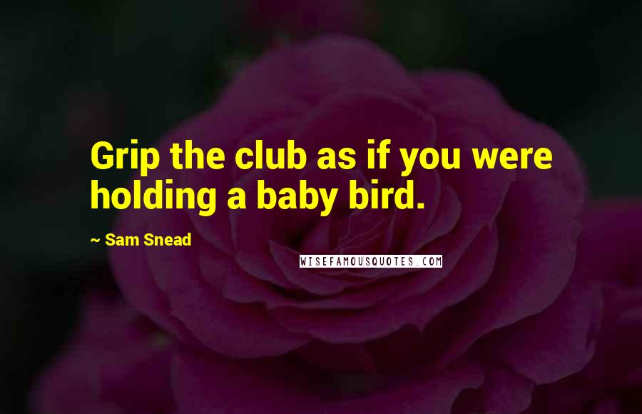 Sam Snead Quotes: Grip the club as if you were holding a baby bird.