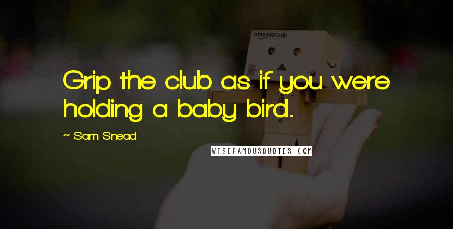 Sam Snead Quotes: Grip the club as if you were holding a baby bird.