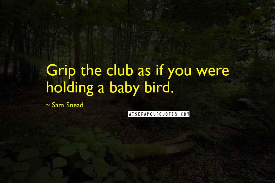 Sam Snead Quotes: Grip the club as if you were holding a baby bird.