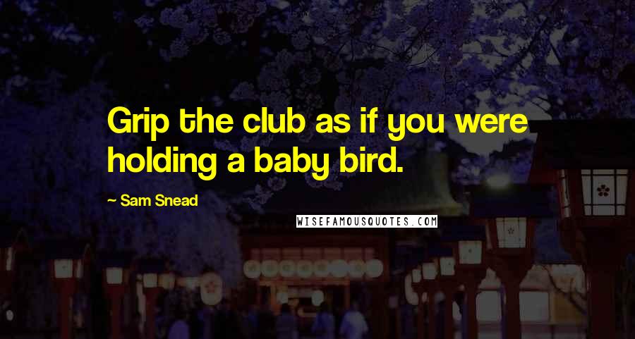 Sam Snead Quotes: Grip the club as if you were holding a baby bird.