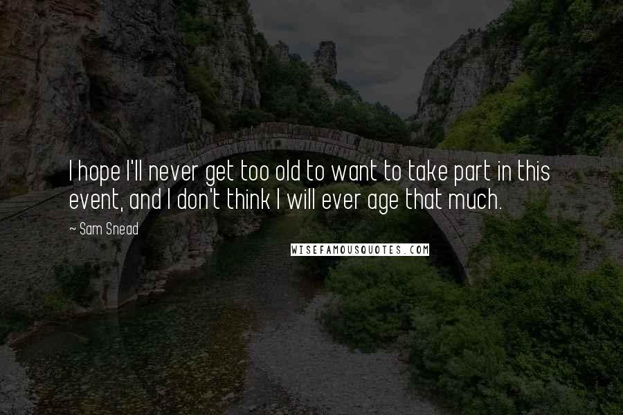 Sam Snead Quotes: I hope I'll never get too old to want to take part in this event, and I don't think I will ever age that much.