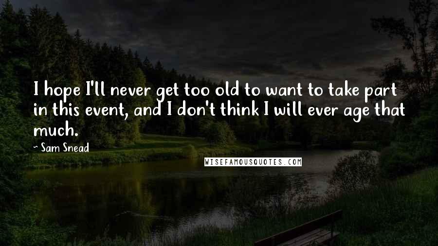 Sam Snead Quotes: I hope I'll never get too old to want to take part in this event, and I don't think I will ever age that much.