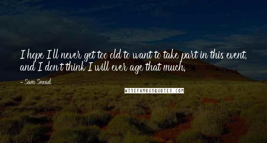 Sam Snead Quotes: I hope I'll never get too old to want to take part in this event, and I don't think I will ever age that much.