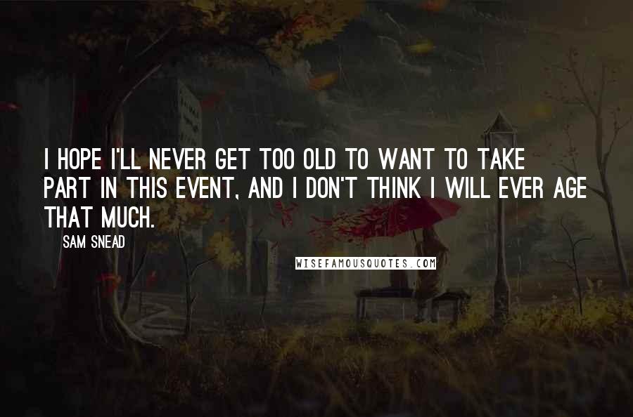 Sam Snead Quotes: I hope I'll never get too old to want to take part in this event, and I don't think I will ever age that much.