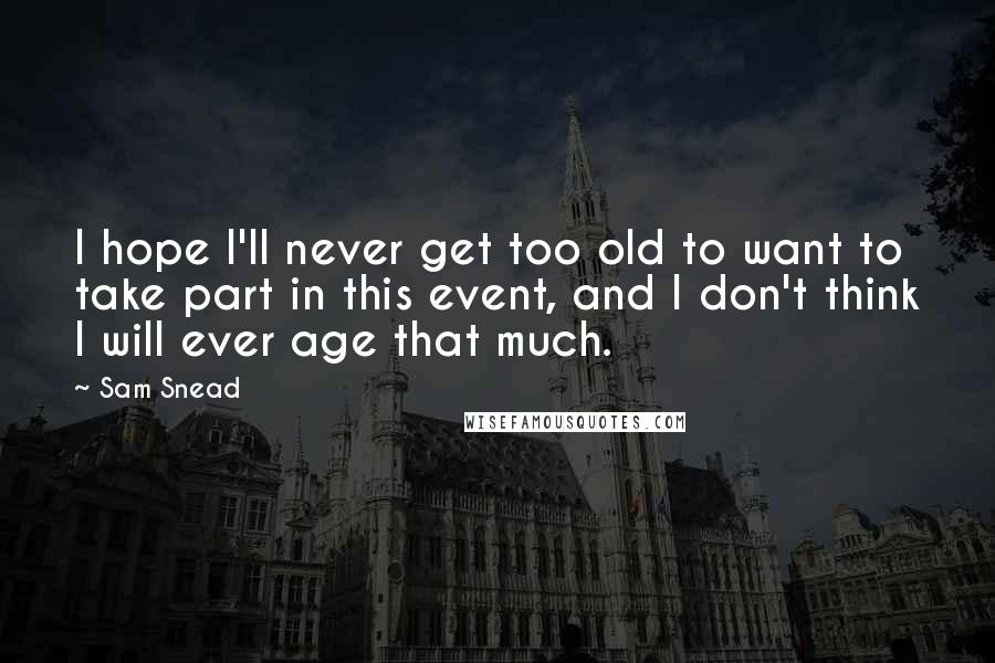 Sam Snead Quotes: I hope I'll never get too old to want to take part in this event, and I don't think I will ever age that much.