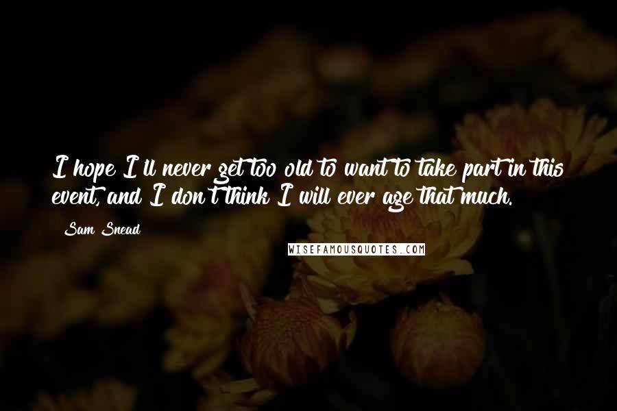 Sam Snead Quotes: I hope I'll never get too old to want to take part in this event, and I don't think I will ever age that much.
