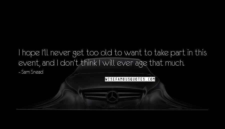Sam Snead Quotes: I hope I'll never get too old to want to take part in this event, and I don't think I will ever age that much.