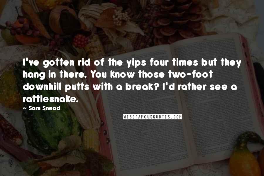 Sam Snead Quotes: I've gotten rid of the yips four times but they hang in there. You know those two-foot downhill putts with a break? I'd rather see a rattlesnake.