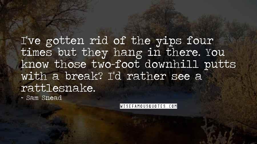 Sam Snead Quotes: I've gotten rid of the yips four times but they hang in there. You know those two-foot downhill putts with a break? I'd rather see a rattlesnake.