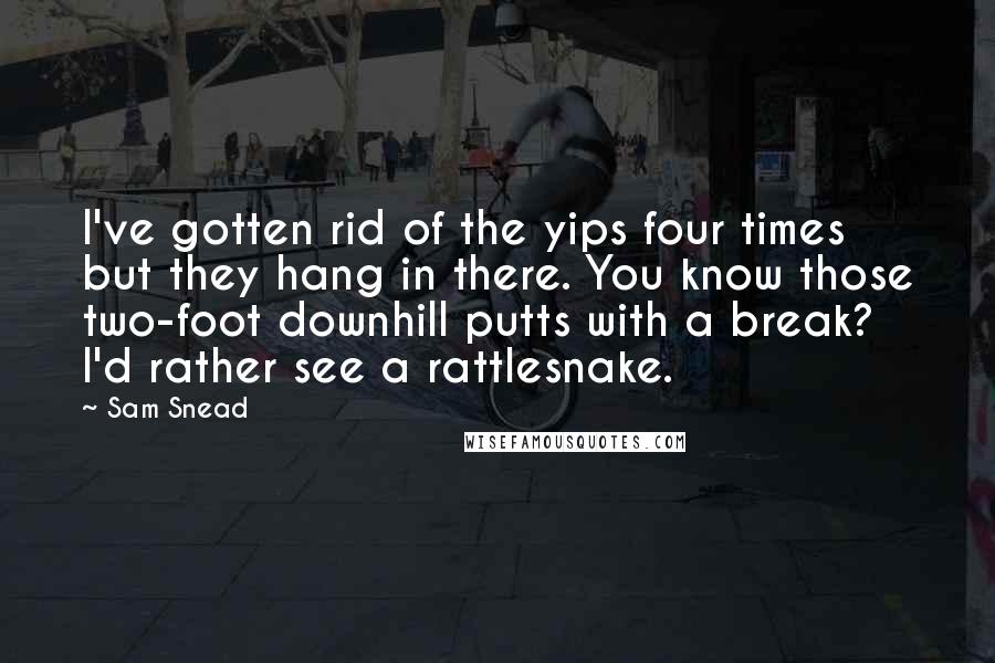 Sam Snead Quotes: I've gotten rid of the yips four times but they hang in there. You know those two-foot downhill putts with a break? I'd rather see a rattlesnake.