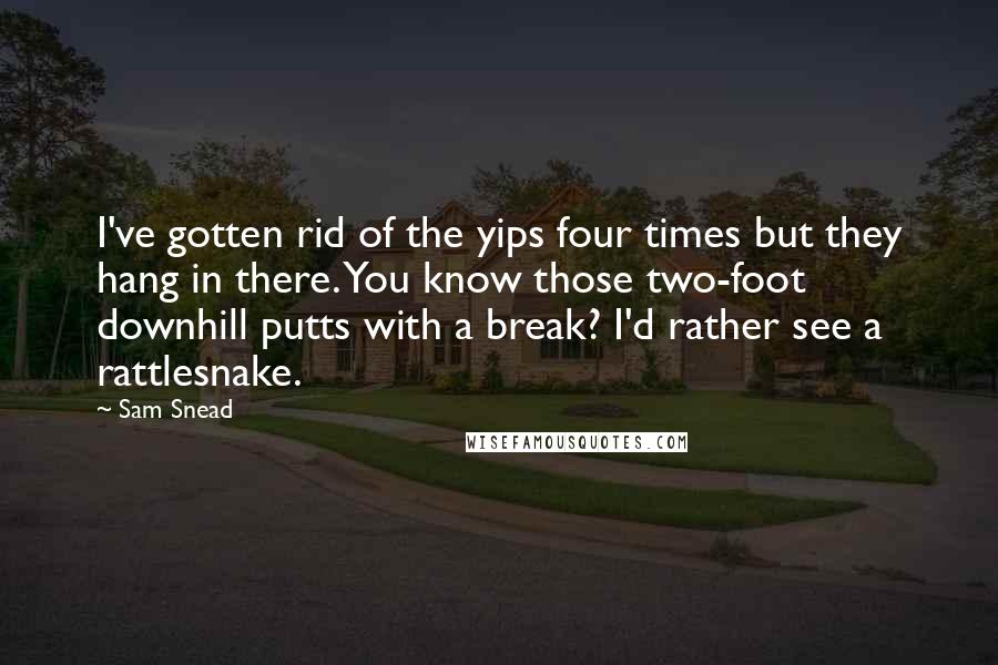 Sam Snead Quotes: I've gotten rid of the yips four times but they hang in there. You know those two-foot downhill putts with a break? I'd rather see a rattlesnake.