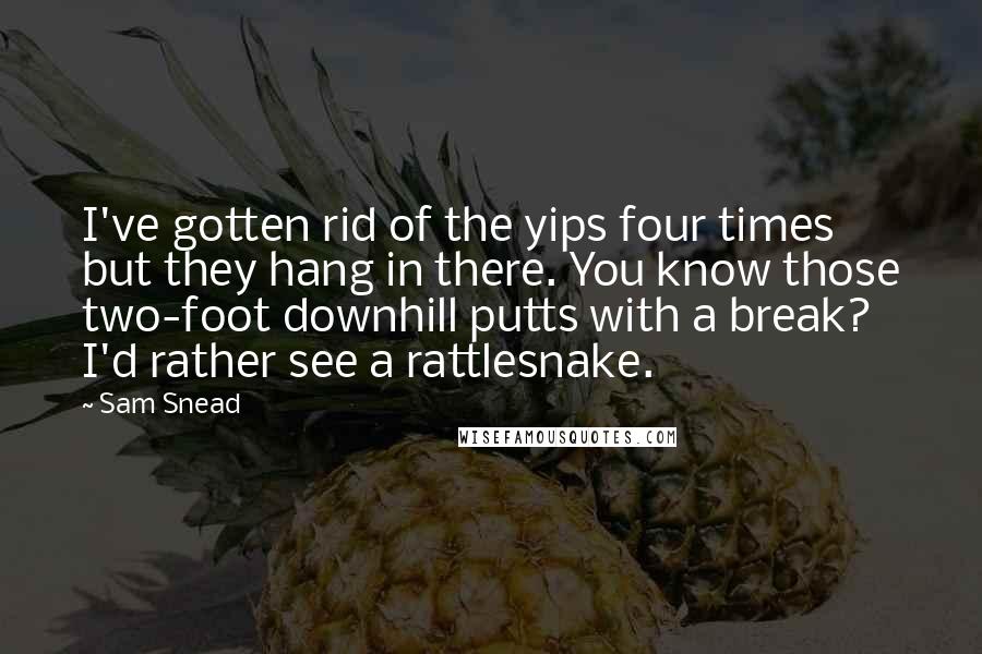 Sam Snead Quotes: I've gotten rid of the yips four times but they hang in there. You know those two-foot downhill putts with a break? I'd rather see a rattlesnake.