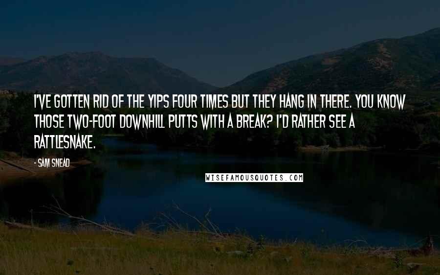 Sam Snead Quotes: I've gotten rid of the yips four times but they hang in there. You know those two-foot downhill putts with a break? I'd rather see a rattlesnake.