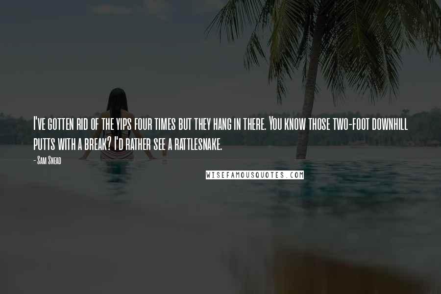 Sam Snead Quotes: I've gotten rid of the yips four times but they hang in there. You know those two-foot downhill putts with a break? I'd rather see a rattlesnake.