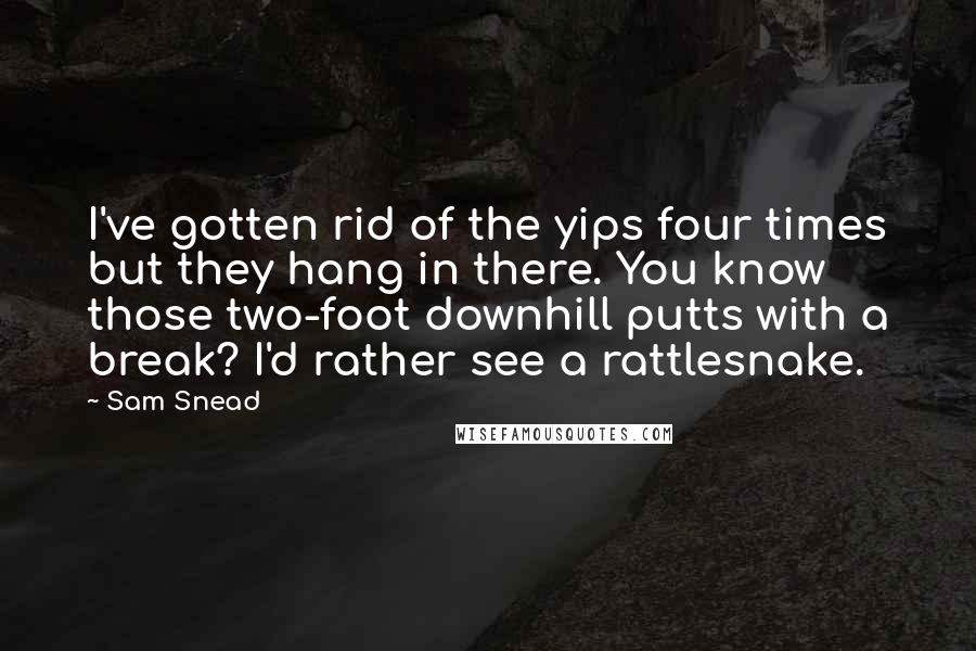 Sam Snead Quotes: I've gotten rid of the yips four times but they hang in there. You know those two-foot downhill putts with a break? I'd rather see a rattlesnake.