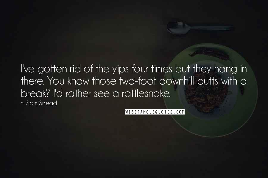 Sam Snead Quotes: I've gotten rid of the yips four times but they hang in there. You know those two-foot downhill putts with a break? I'd rather see a rattlesnake.