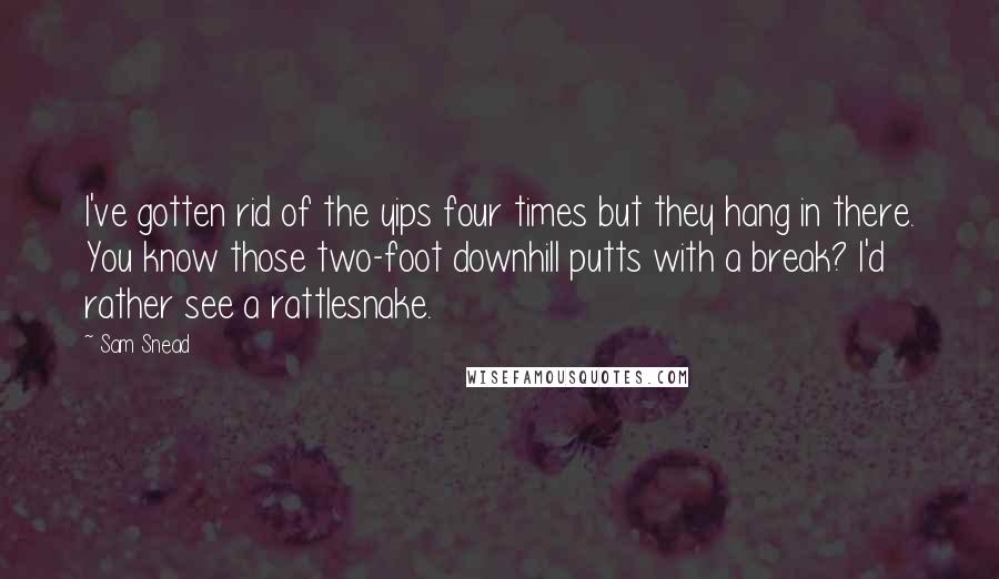 Sam Snead Quotes: I've gotten rid of the yips four times but they hang in there. You know those two-foot downhill putts with a break? I'd rather see a rattlesnake.