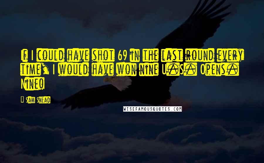 Sam Snead Quotes: If I could have shot 69 in the last round every time, I would have won nine U.S. Opens. Nine!