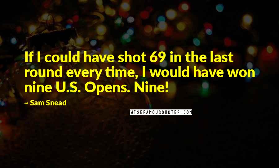 Sam Snead Quotes: If I could have shot 69 in the last round every time, I would have won nine U.S. Opens. Nine!