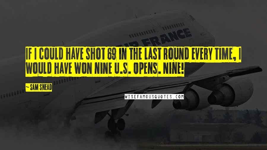 Sam Snead Quotes: If I could have shot 69 in the last round every time, I would have won nine U.S. Opens. Nine!