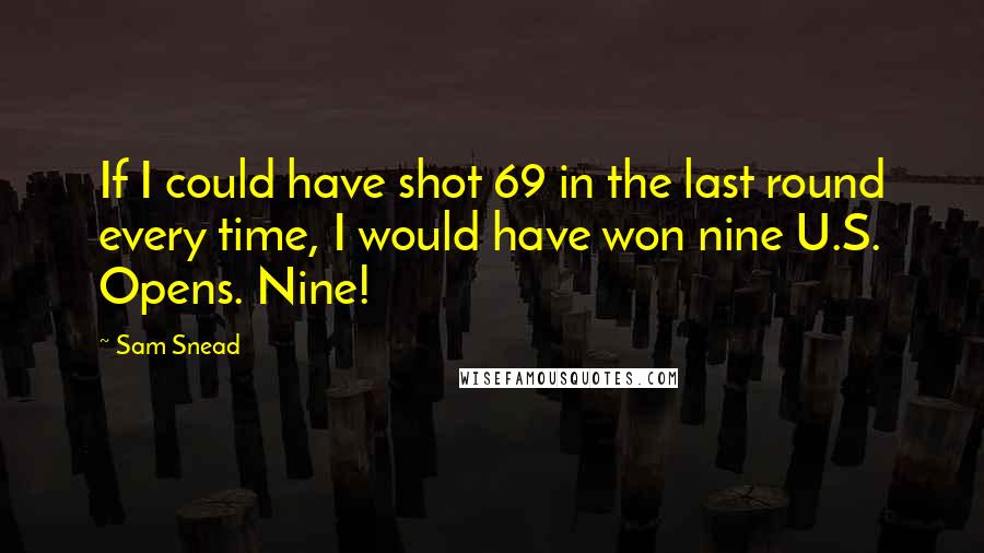 Sam Snead Quotes: If I could have shot 69 in the last round every time, I would have won nine U.S. Opens. Nine!