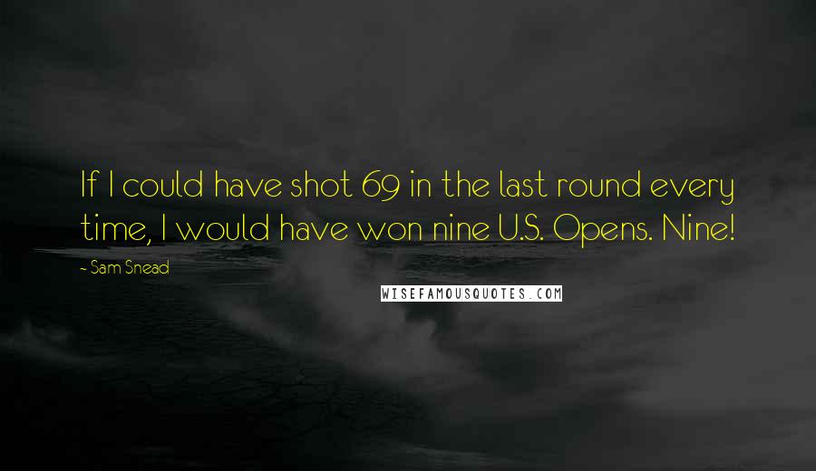 Sam Snead Quotes: If I could have shot 69 in the last round every time, I would have won nine U.S. Opens. Nine!