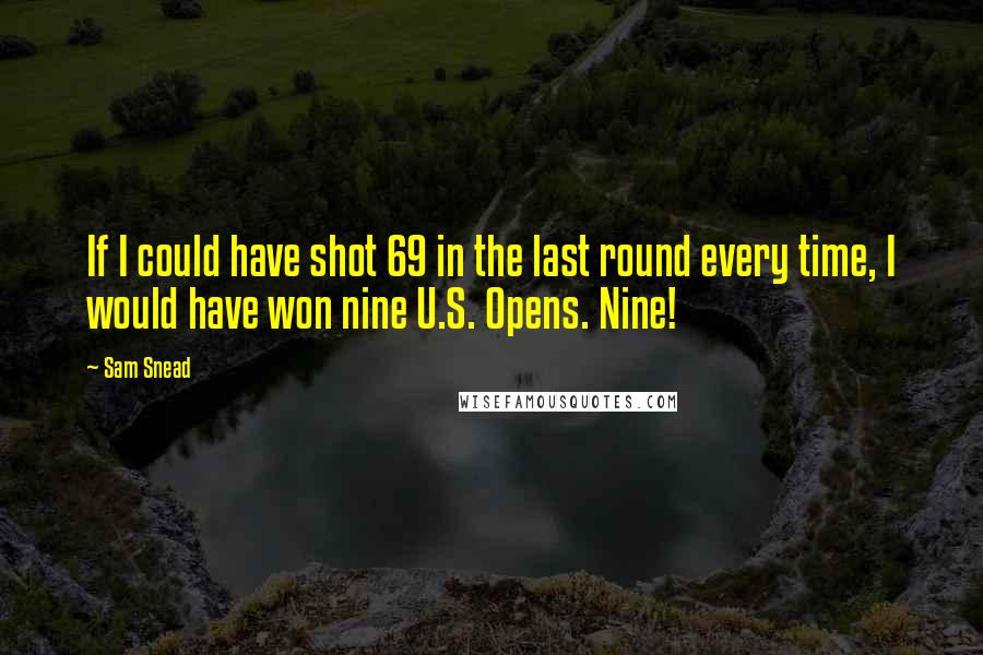 Sam Snead Quotes: If I could have shot 69 in the last round every time, I would have won nine U.S. Opens. Nine!