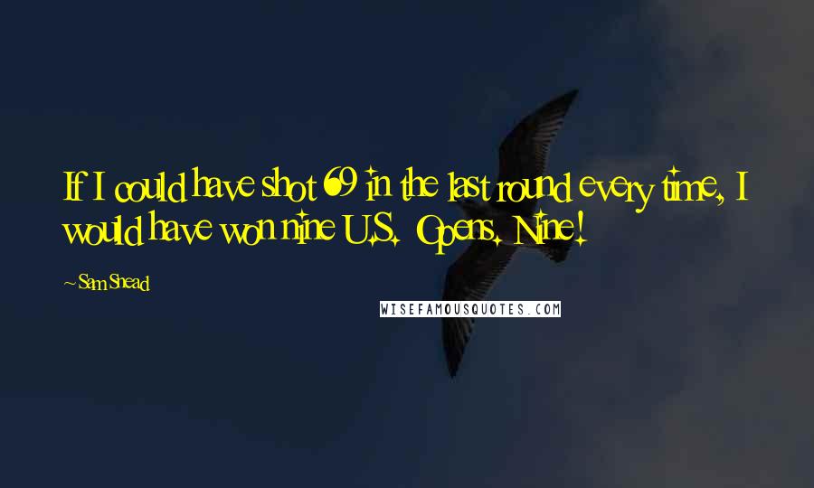 Sam Snead Quotes: If I could have shot 69 in the last round every time, I would have won nine U.S. Opens. Nine!