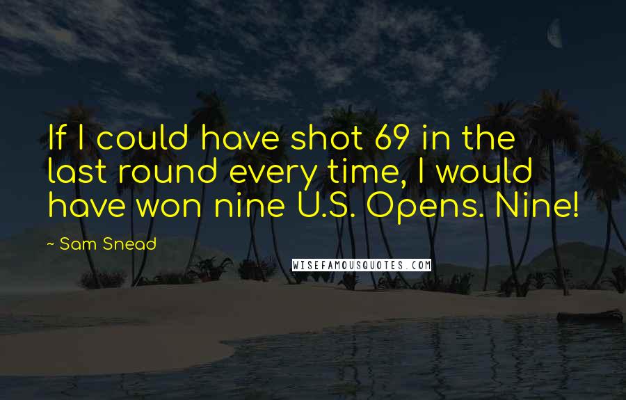 Sam Snead Quotes: If I could have shot 69 in the last round every time, I would have won nine U.S. Opens. Nine!