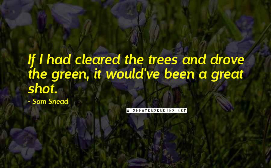 Sam Snead Quotes: If I had cleared the trees and drove the green, it would've been a great shot.