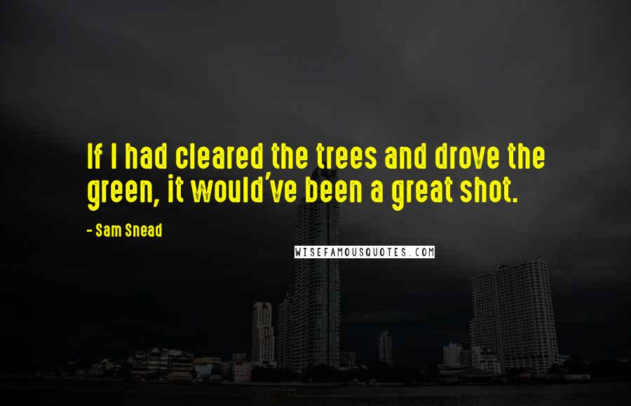 Sam Snead Quotes: If I had cleared the trees and drove the green, it would've been a great shot.