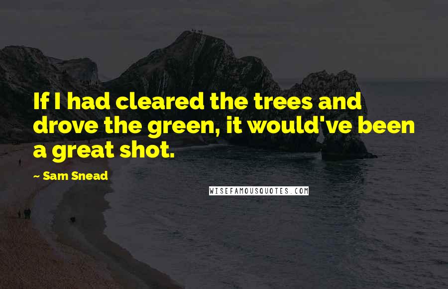 Sam Snead Quotes: If I had cleared the trees and drove the green, it would've been a great shot.