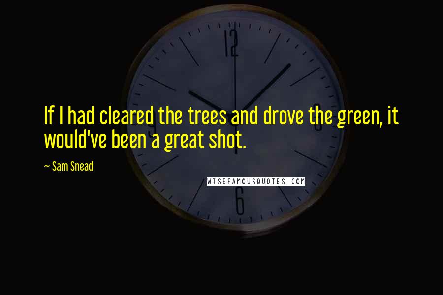 Sam Snead Quotes: If I had cleared the trees and drove the green, it would've been a great shot.