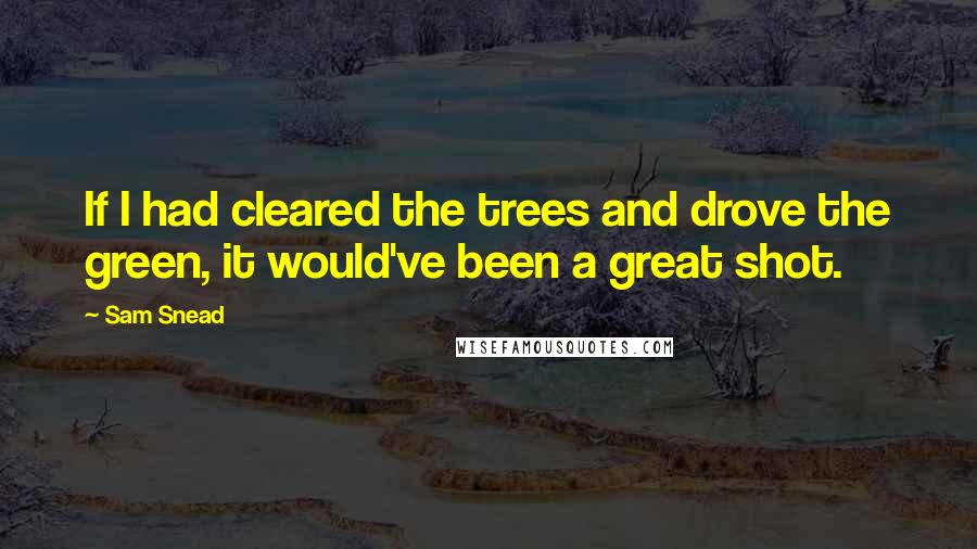 Sam Snead Quotes: If I had cleared the trees and drove the green, it would've been a great shot.