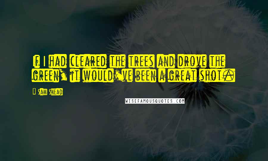 Sam Snead Quotes: If I had cleared the trees and drove the green, it would've been a great shot.