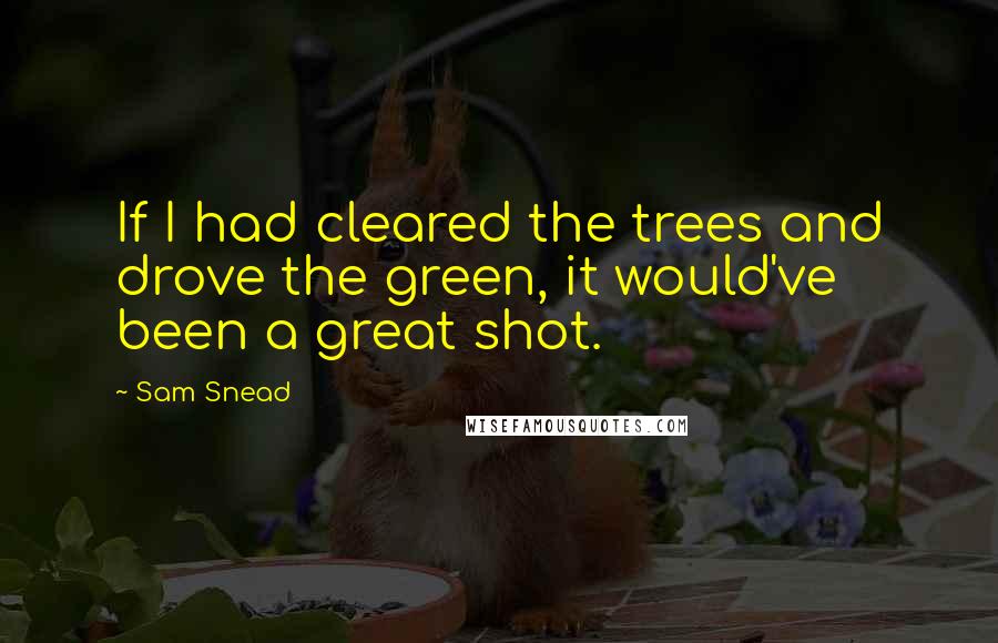 Sam Snead Quotes: If I had cleared the trees and drove the green, it would've been a great shot.