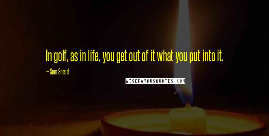 Sam Snead Quotes: In golf, as in life, you get out of it what you put into it.