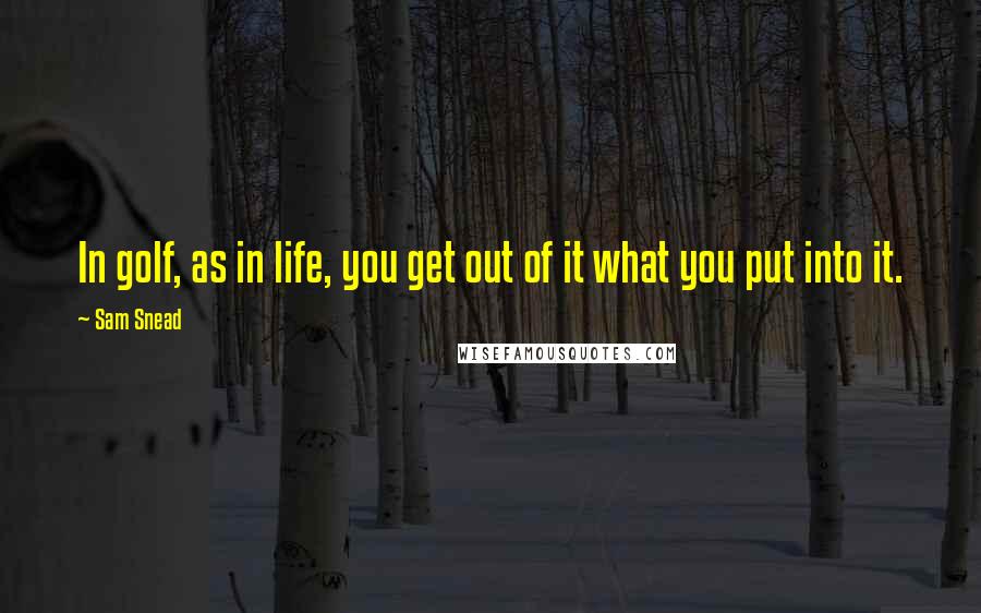 Sam Snead Quotes: In golf, as in life, you get out of it what you put into it.