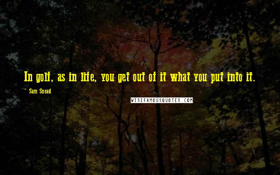 Sam Snead Quotes: In golf, as in life, you get out of it what you put into it.