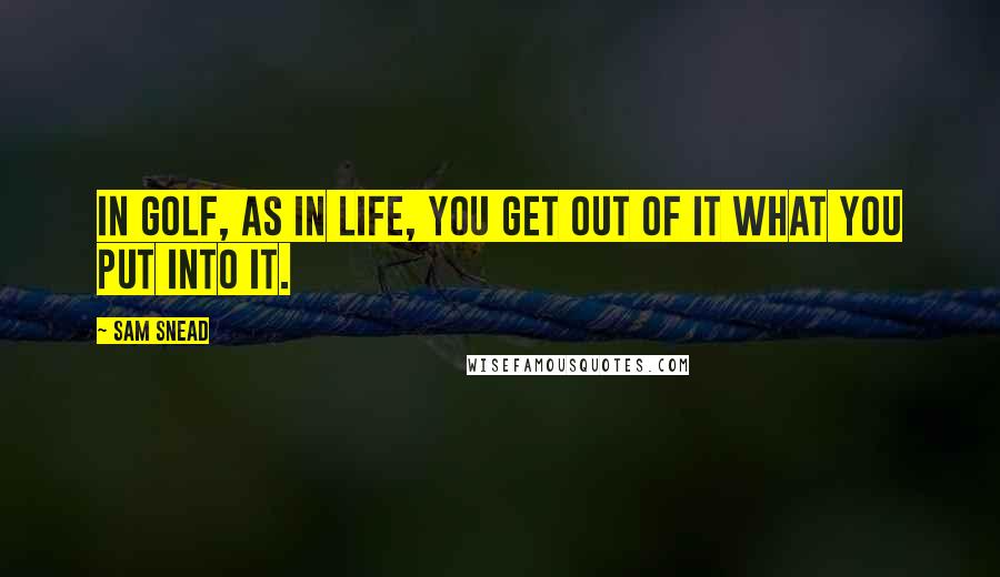 Sam Snead Quotes: In golf, as in life, you get out of it what you put into it.