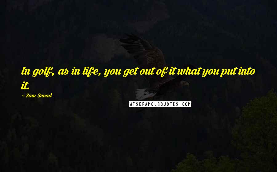 Sam Snead Quotes: In golf, as in life, you get out of it what you put into it.