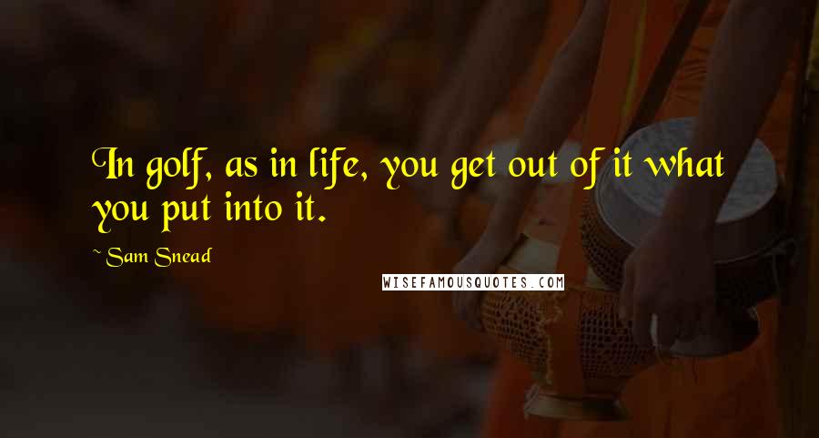 Sam Snead Quotes: In golf, as in life, you get out of it what you put into it.
