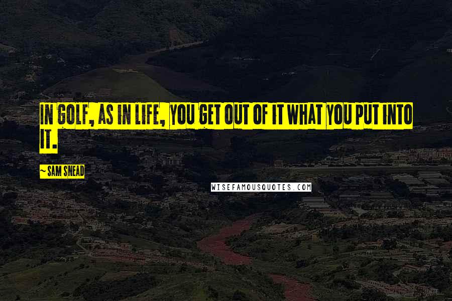 Sam Snead Quotes: In golf, as in life, you get out of it what you put into it.
