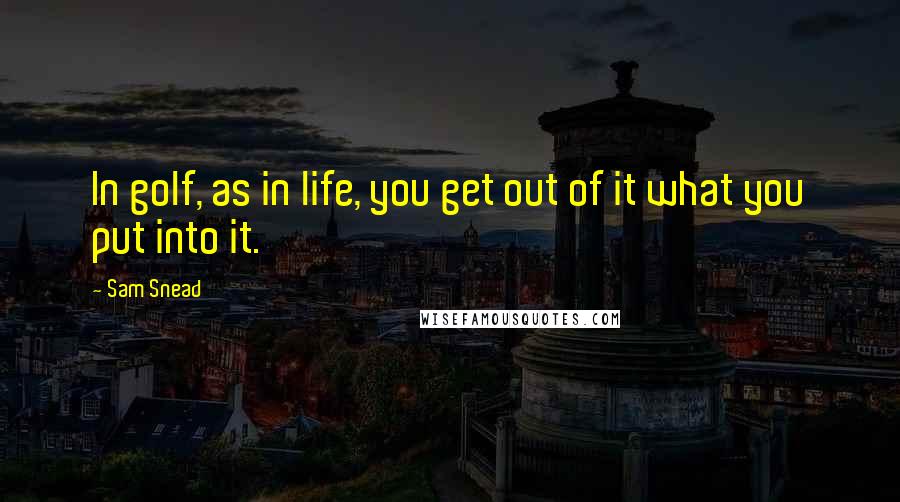 Sam Snead Quotes: In golf, as in life, you get out of it what you put into it.